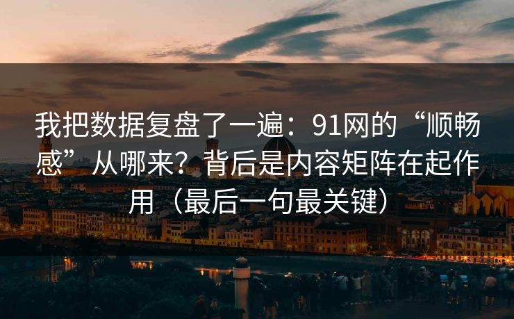 我把数据复盘了一遍：91网的“顺畅感”从哪来？背后是内容矩阵在起作用（最后一句最关键）