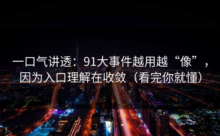 一口气讲透：91大事件越用越“像”，因为入口理解在收敛（看完你就懂）