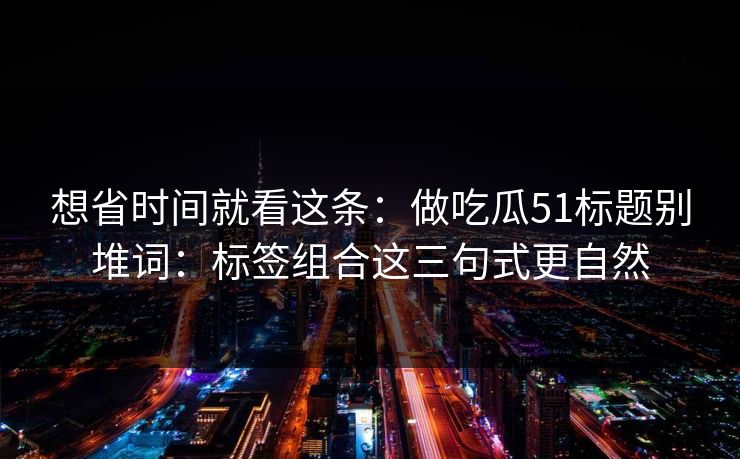 想省时间就看这条：做吃瓜51标题别堆词：标签组合这三句式更自然