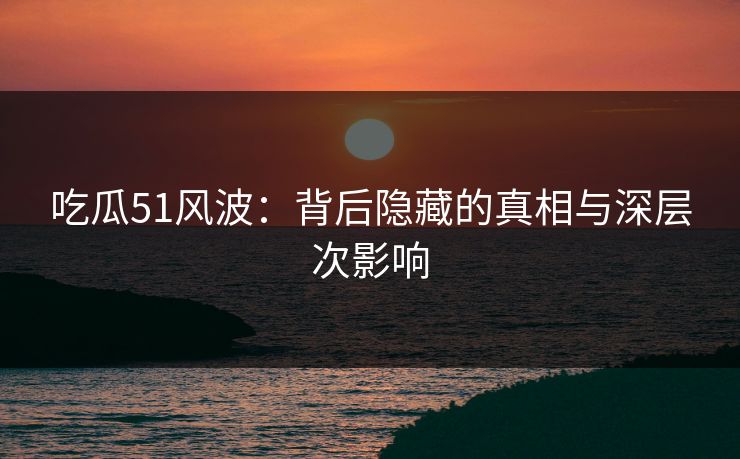 吃瓜51风波：背后隐藏的真相与深层次影响